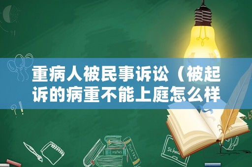 重病人被民事訴訟（被起訴的病重不能上庭怎么樣）