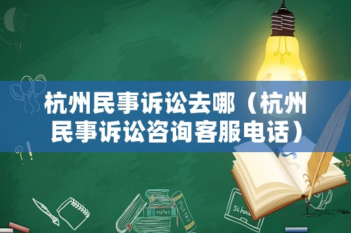 杭州民事訴訟去哪（杭州民事訴訟咨詢客服電話）
