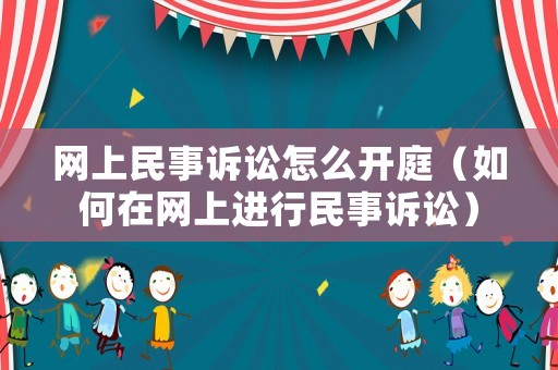 網上民事訴訟怎么開庭（如何在網上進行民事訴訟）