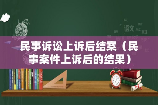 民事訴訟上訴后結案（民事案件上訴后的結果）