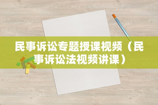 民事訴訟專題授課視頻（民事訴訟法視頻講課）