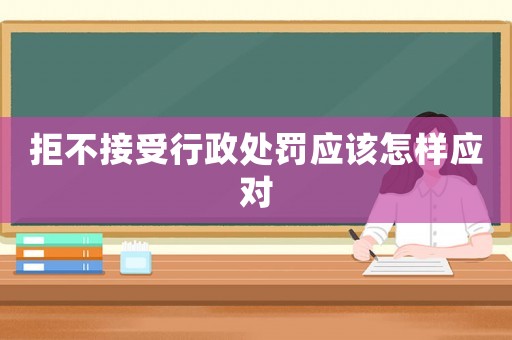 拒不接受行政處罰應該怎樣應對