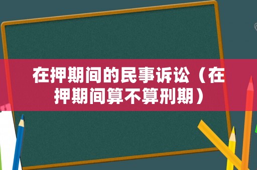 在押期間的民事訴訟（在押期間算不算刑期）