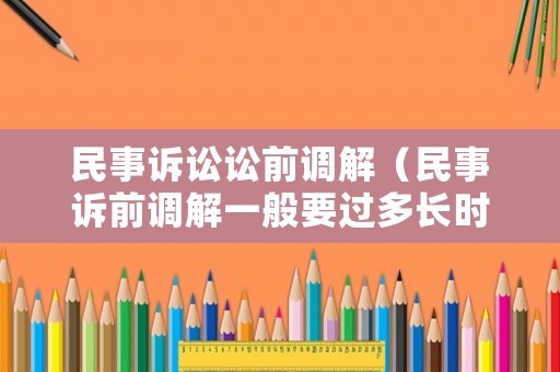 民事訴訟訟前調解（民事訴前調解一般要過多長時間）