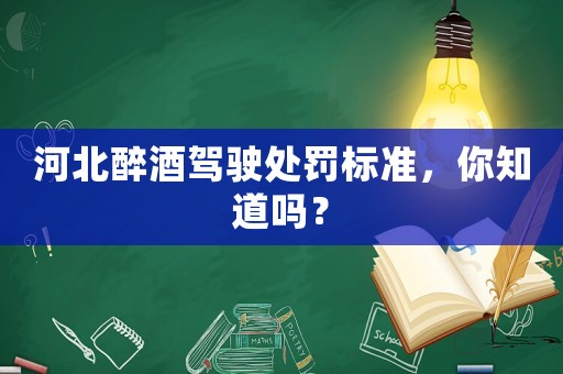 河北醉酒駕駛處罰標準，你知道嗎？