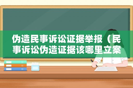 偽造民事訴訟證據舉報（民事訴訟偽造證據該哪里立案）