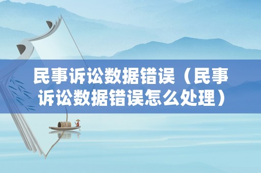 民事訴訟數(shù)據(jù)錯誤（民事訴訟數(shù)據(jù)錯誤怎么處理）