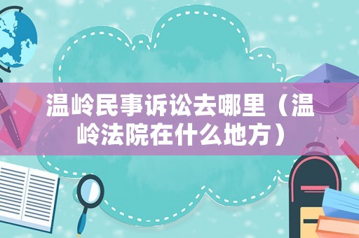溫嶺民事訴訟去哪里（溫嶺法院在什么地方）
