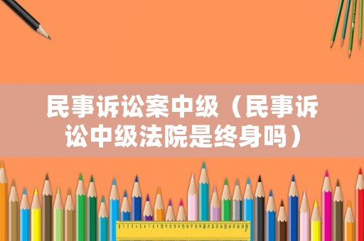 民事訴訟案中級(jí)（民事訴訟中級(jí)法院是終身嗎）