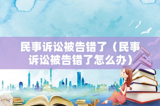 民事訴訟被告錯了（民事訴訟被告錯了怎么辦）
