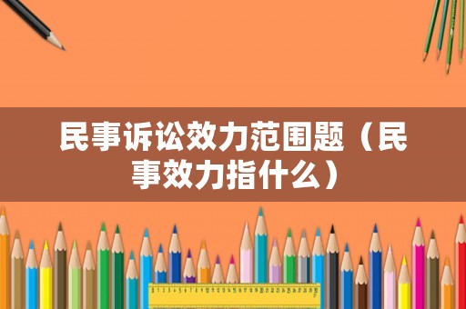 民事訴訟效力范圍題（民事效力指什么）