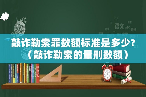 敲詐勒索罪數額標準是多少?（敲詐勒索的量刑數額）