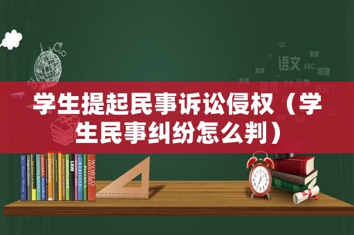 學(xué)生提起民事訴訟侵權(quán)（學(xué)生民事糾紛怎么判）