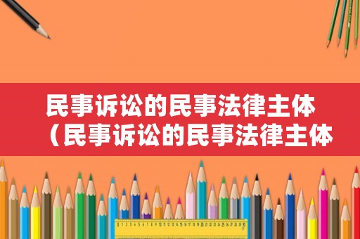 民事訴訟的民事法律主體（民事訴訟的民事法律主體是）