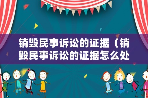 銷毀民事訴訟的證據(jù)（銷毀民事訴訟的證據(jù)怎么處理）