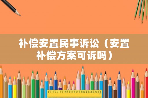補償安置民事訴訟（安置補償方案可訴嗎）