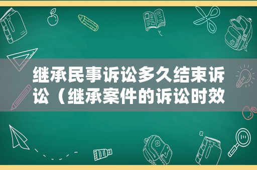繼承民事訴訟多久結束訴訟（繼承案件的訴訟時效）