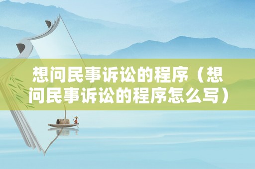 想問民事訴訟的程序（想問民事訴訟的程序怎么寫）