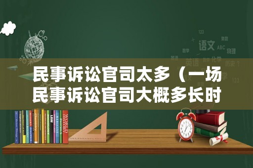 民事訴訟官司太多（一場(chǎng)民事訴訟官司大概多長(zhǎng)時(shí)間）