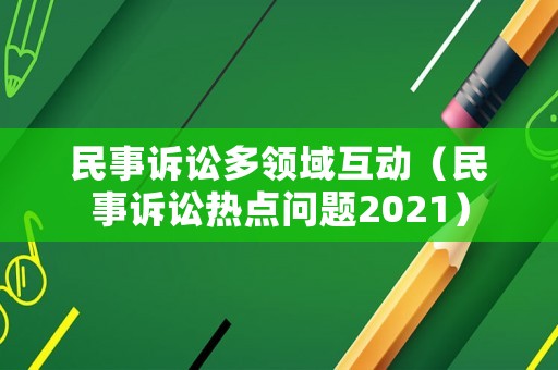 民事訴訟多領(lǐng)域互動（民事訴訟熱點(diǎn)問題2021）