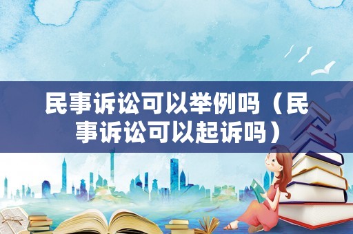 民事訴訟可以舉例嗎（民事訴訟可以起訴嗎）
