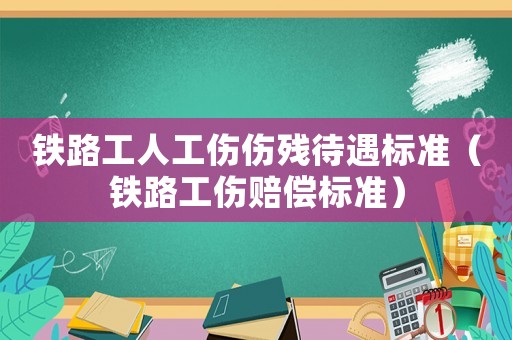 鐵路工人工傷傷殘待遇標(biāo)準(zhǔn)（鐵路工傷賠償標(biāo)準(zhǔn)）