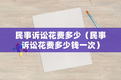民事訴訟花費(fèi)多少（民事訴訟花費(fèi)多少錢一次）