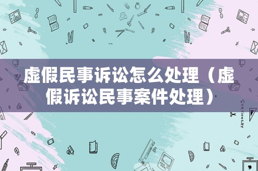 虛假民事訴訟怎么處理（虛假訴訟民事案件處理）