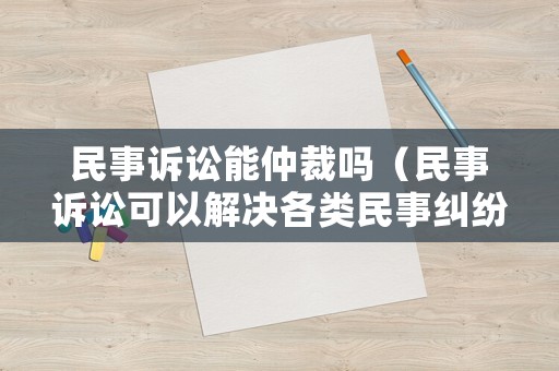 民事訴訟能仲裁嗎（民事訴訟可以解決各類民事糾紛,仲裁不適用）