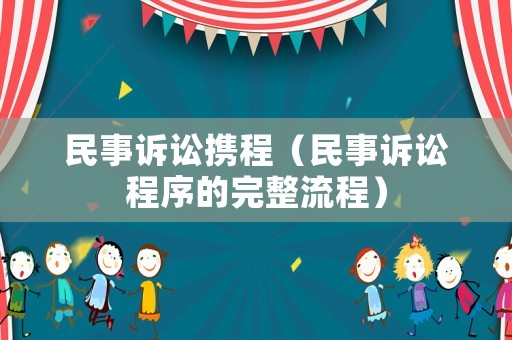 民事訴訟攜程（民事訴訟程序的完整流程）