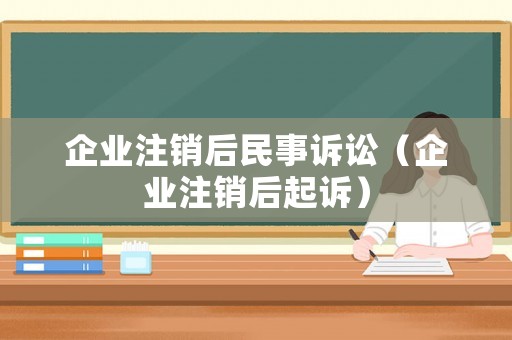 企業注銷后民事訴訟（企業注銷后起訴）