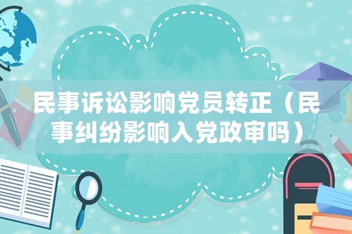 民事訴訟影響黨員轉正（民事糾紛影響入黨政審嗎）