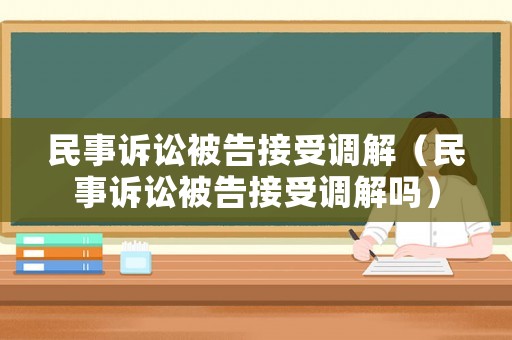 民事訴訟被告接受調(diào)解（民事訴訟被告接受調(diào)解嗎）