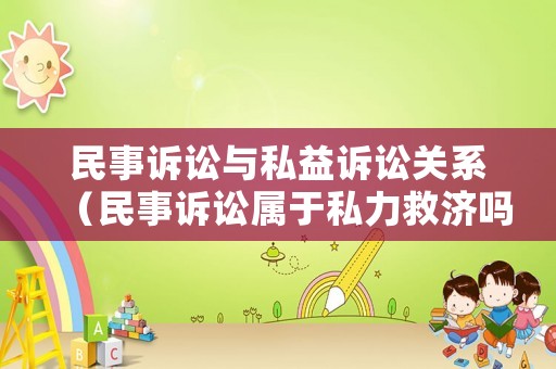 民事訴訟與私益訴訟關系（民事訴訟屬于私力救濟嗎）