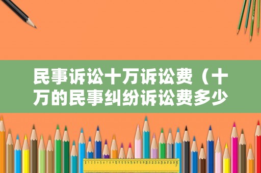 民事訴訟十萬訴訟費（十萬的民事糾紛訴訟費多少）