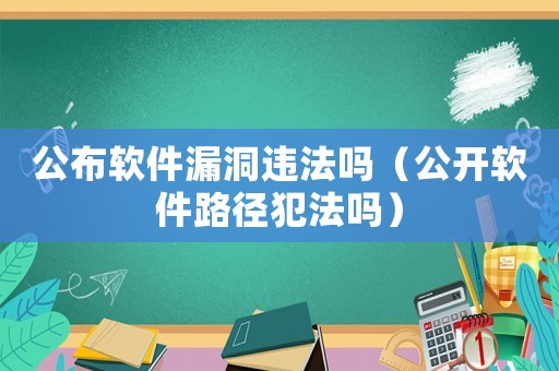 公布軟件漏洞違法嗎（公開軟件路徑犯法嗎）