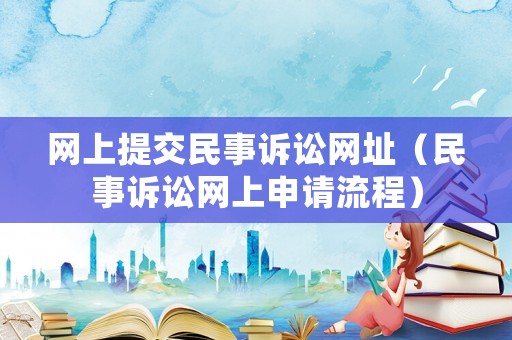 網(wǎng)上提交民事訴訟網(wǎng)址（民事訴訟網(wǎng)上申請流程）