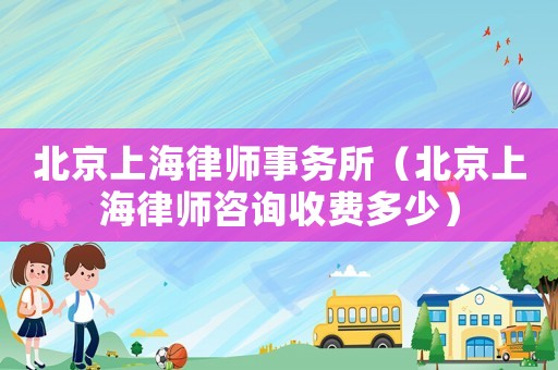 北京上海律師事務所（北京上海律師咨詢收費多少）