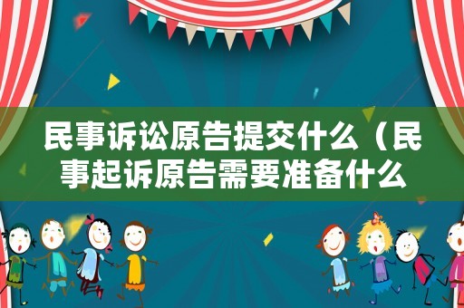 民事訴訟原告提交什么（民事起訴原告需要準備什么材料）