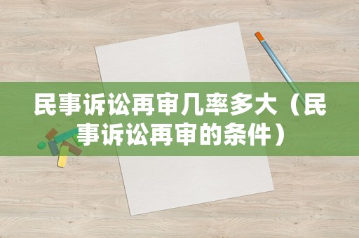 民事訴訟再審幾率多大（民事訴訟再審的條件）
