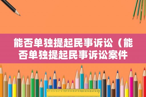 能否單獨提起民事訴訟（能否單獨提起民事訴訟案件）