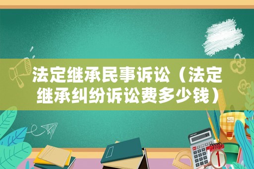 法定繼承民事訴訟（法定繼承糾紛訴訟費多少錢）