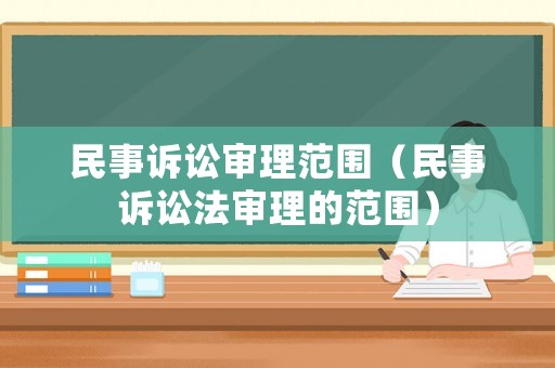 民事訴訟審理范圍（民事訴訟法審理的范圍）