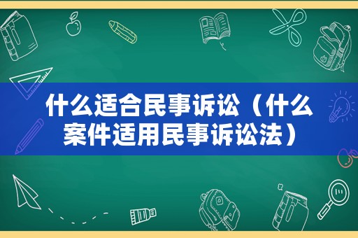 什么適合民事訴訟（什么案件適用民事訴訟法）