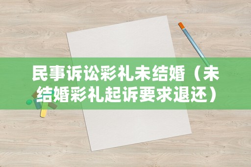 民事訴訟彩禮未結(jié)婚（未結(jié)婚彩禮起訴要求退還）