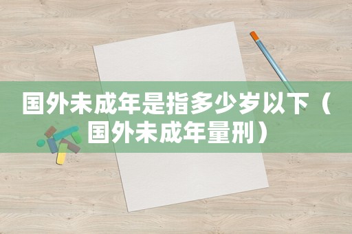 國外未成年是指多少歲以下（國外未成年量刑）