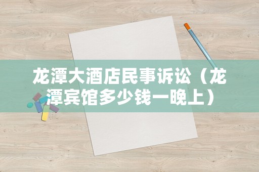 龍?zhí)洞缶频昝袷略V訟（龍?zhí)顿e館多少錢一晚上）