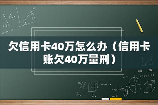 欠信用卡40萬(wàn)怎么辦（信用卡賬欠40萬(wàn)量刑）