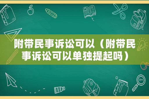 附帶民事訴訟可以（附帶民事訴訟可以單獨提起嗎）