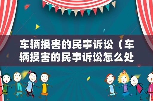 車輛損害的民事訴訟（車輛損害的民事訴訟怎么處理）